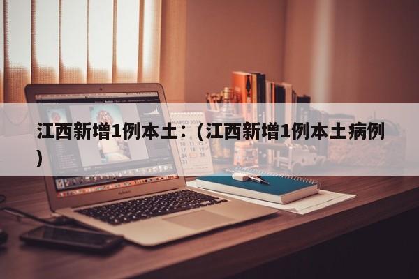 江西新增1例本土：(江西新增1例本土病例)