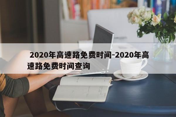  2020年高速路免费时间-2020年高速路免费时间查询