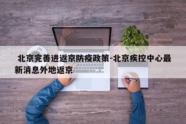  北京完善进返京防疫政策-北京疾控中心最新消息外地返京