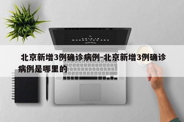  北京新增3例确诊病例-北京新增3例确诊病例是哪里的