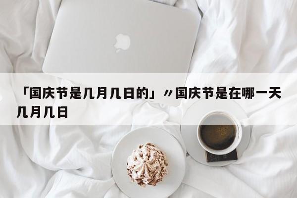 「国庆节是几月几日的」〃国庆节是在哪一天几月几日