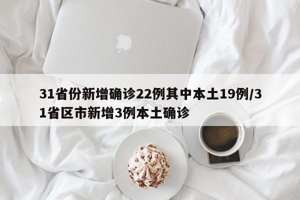 31省份新增确诊22例其中本土19例/31省区市新增3例本土确诊