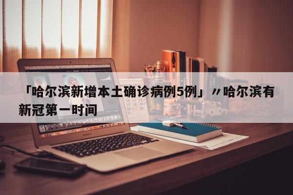 「哈尔滨新增本土确诊病例5例」〃哈尔滨有新冠第一时间