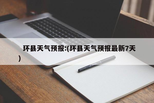   环县天气预报:(环县天气预报最新7天)