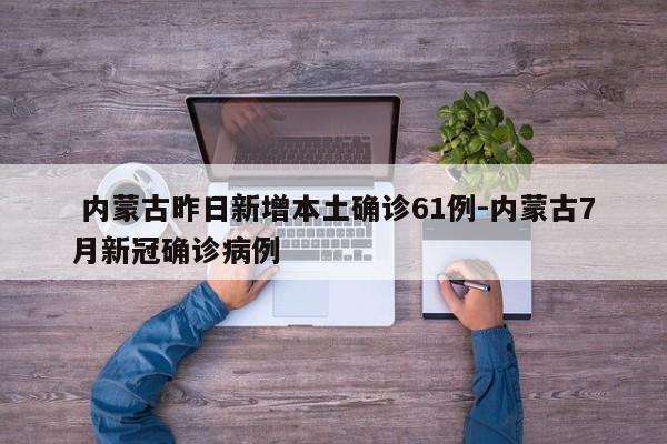  内蒙古昨日新增本土确诊61例-内蒙古7月新冠确诊病例