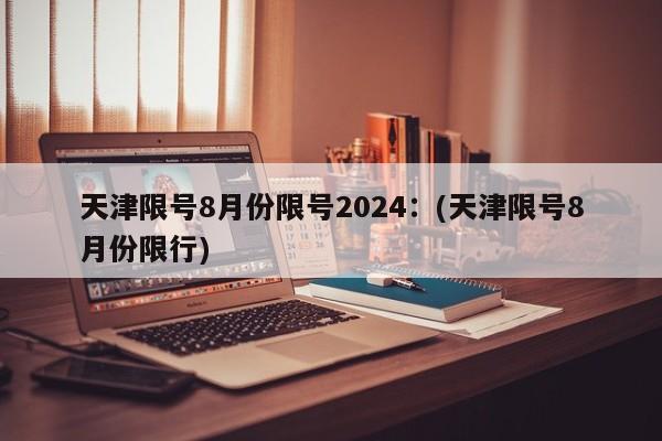 天津限号8月份限号2024：(天津限号8月份限行)