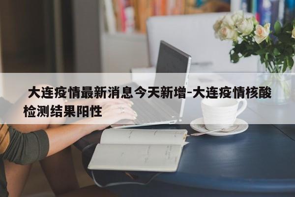  大连疫情最新消息今天新增-大连疫情核酸检测结果阳性