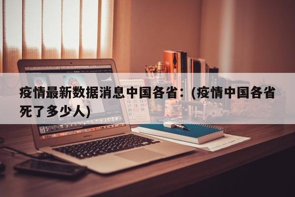 疫情最新数据消息中国各省：(疫情中国各省死了多少人)