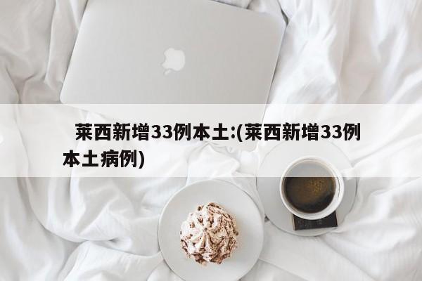   莱西新增33例本土:(莱西新增33例本土病例)