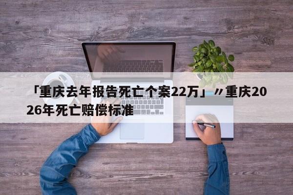 「重庆去年报告死亡个案22万」〃重庆2026年死亡赔偿标准