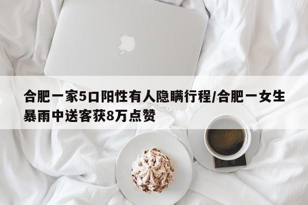 合肥一家5口阳性有人隐瞒行程/合肥一女生暴雨中送客获8万点赞