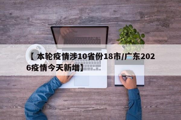【 本轮疫情涉10省份18市/广东2026疫情今天新增】