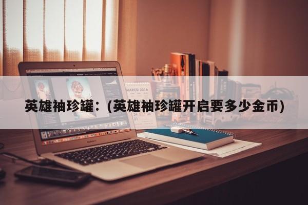 英雄袖珍罐：(英雄袖珍罐开启要多少金币)