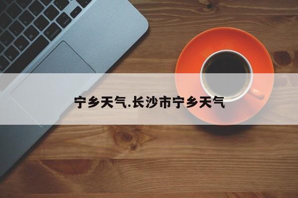 宁乡天气.长沙市宁乡天气