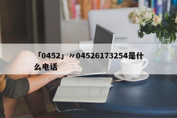 「0452」〃04526173254是什么电话