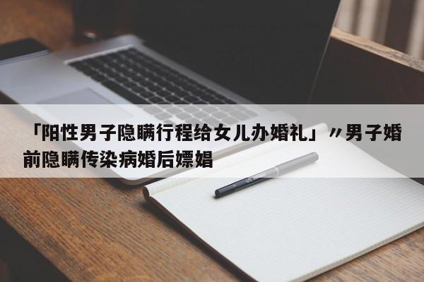 「阳性男子隐瞒行程给女儿办婚礼」〃男子婚前隐瞒传染病婚后嫖娼