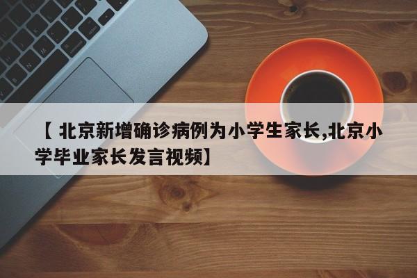 【 北京新增确诊病例为小学生家长,北京小学毕业家长发言视频】