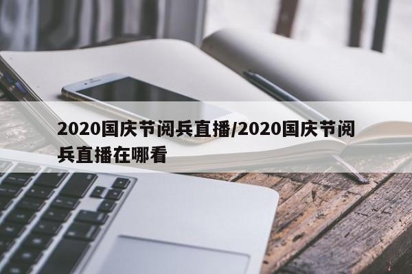 2020国庆节阅兵直播/2020国庆节阅兵直播在哪看