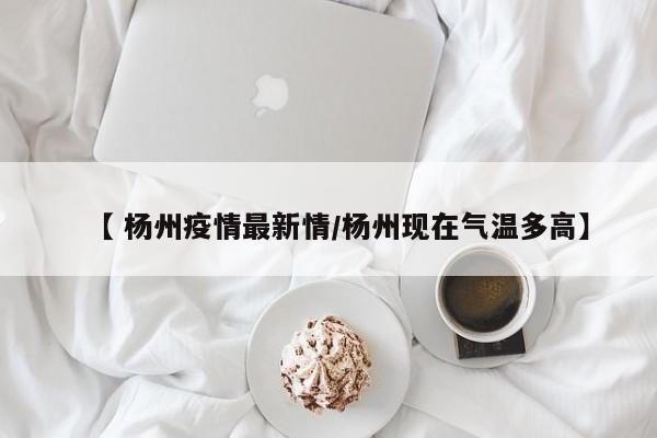 【 杨州疫情最新情/杨州现在气温多高】