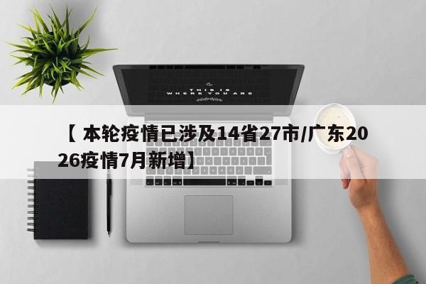【 本轮疫情已涉及14省27市/广东2026疫情7月新增】