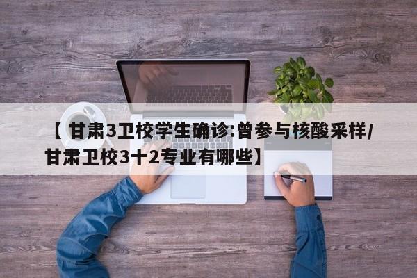 【 甘肃3卫校学生确诊:曾参与核酸采样/甘肃卫校3十2专业有哪些】