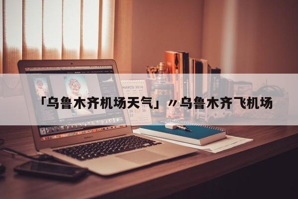 「乌鲁木齐机场天气」〃乌鲁木齐飞机场