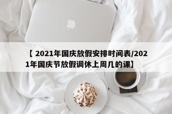 【 2021年国庆放假安排时间表/2021年国庆节放假调休上周几的课】