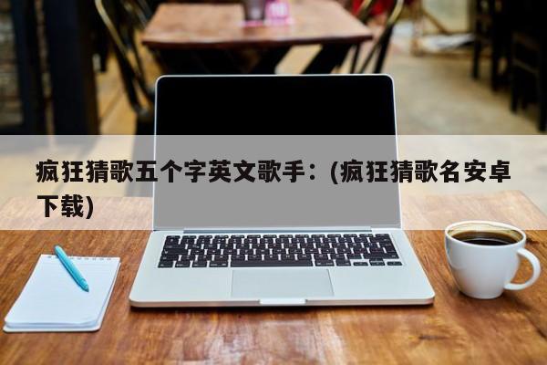 疯狂猜歌五个字英文歌手：(疯狂猜歌名安卓下载)