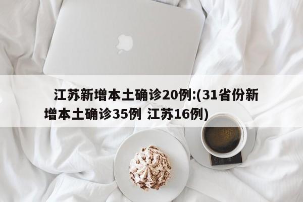   江苏新增本土确诊20例:(31省份新增本土确诊35例 江苏16例)