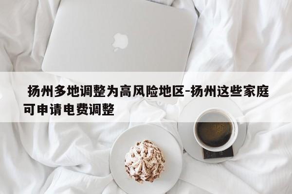  扬州多地调整为高风险地区-扬州这些家庭可申请电费调整