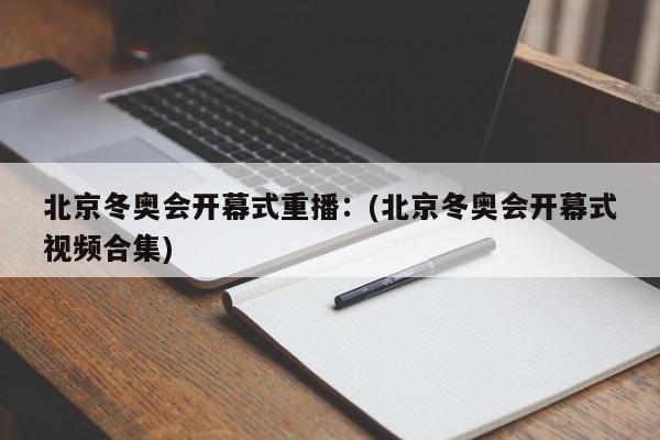 北京冬奥会开幕式重播：(北京冬奥会开幕式视频合集)
