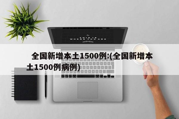   全国新增本土1500例:(全国新增本土1500例病例)
