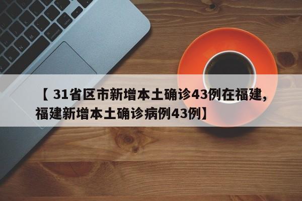 【 31省区市新增本土确诊43例在福建,福建新增本土确诊病例43例】