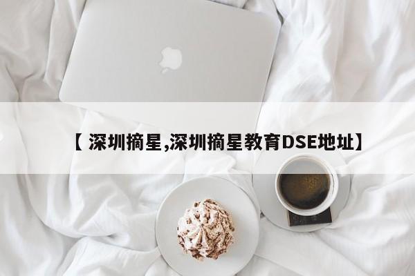 【 深圳摘星,深圳摘星教育DSE地址】