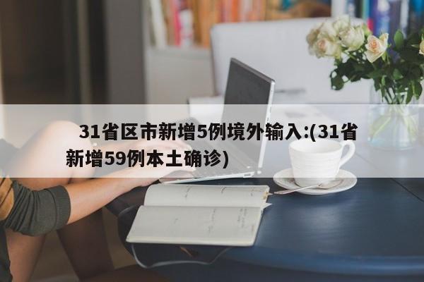   31省区市新增5例境外输入:(31省新增59例本土确诊)