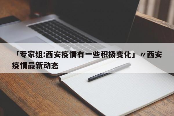 「专家组:西安疫情有一些积极变化」〃西安疫情最新动态