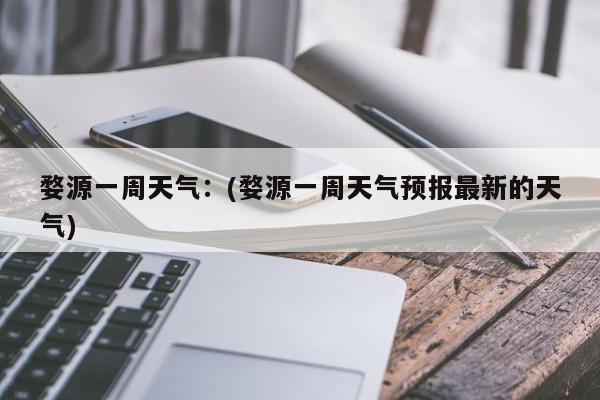 婺源一周天气：(婺源一周天气预报最新的天气)