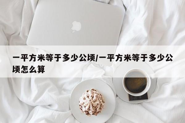 一平方米等于多少公顷/一平方米等于多少公顷怎么算