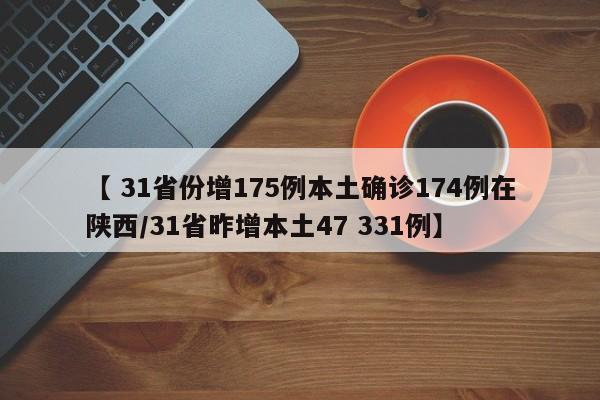 【 31省份增175例本土确诊174例在陕西/31省昨增本土47 331例】