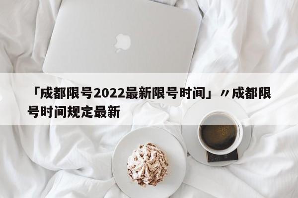 「成都限号2022最新限号时间」〃成都限号时间规定最新