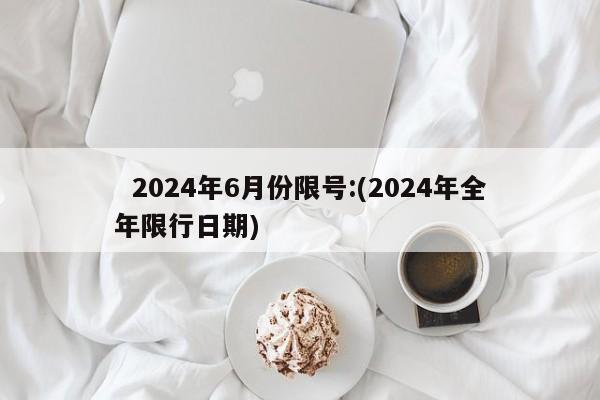  2024年6月份限号:(2024年全年限行日期)