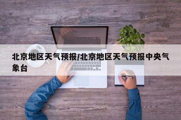 北京地区天气预报/北京地区天气预报中央气象台