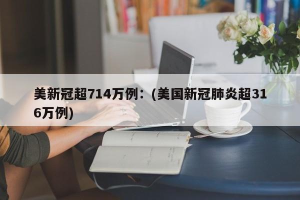 美新冠超714万例：(美国新冠肺炎超316万例)