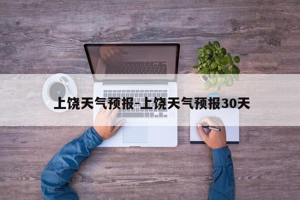  上饶天气预报-上饶天气预报30天