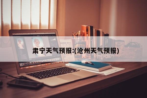 肃宁天气预报:(沧州天气预报)