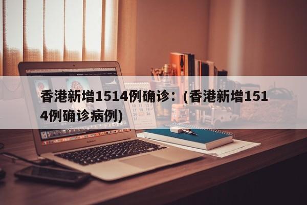 香港新增1514例确诊：(香港新增1514例确诊病例)