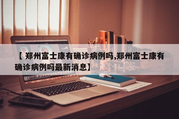 【 郑州富士康有确诊病例吗,郑州富士康有确诊病例吗最新消息】