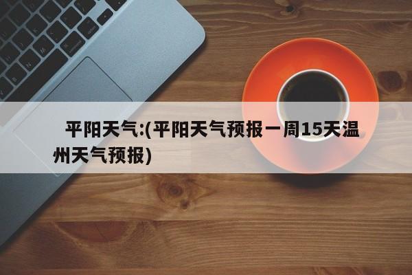   平阳天气:(平阳天气预报一周15天温州天气预报)