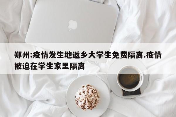 郑州:疫情发生地返乡大学生免费隔离.疫情被迫在学生家里隔离
