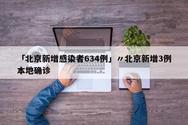 「北京新增感染者634例」〃北京新增3例本地确诊
